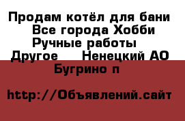 Продам котёл для бани  - Все города Хобби. Ручные работы » Другое   . Ненецкий АО,Бугрино п.